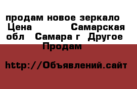 продам новое зеркало › Цена ­ 4 000 - Самарская обл., Самара г. Другое » Продам   